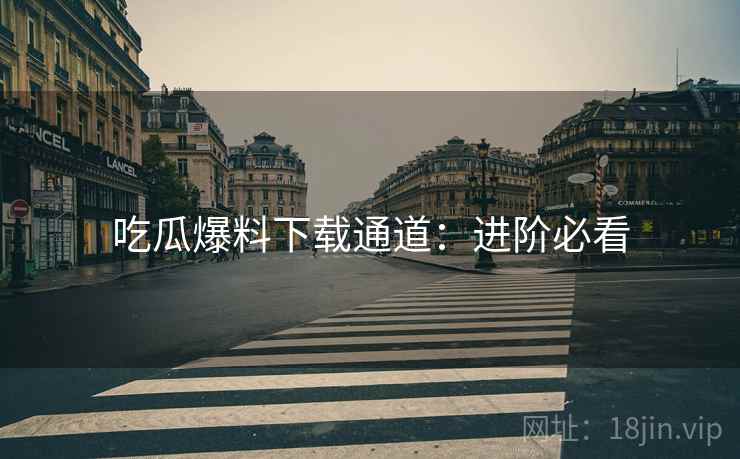 吃瓜爆料下载通道：进阶必看