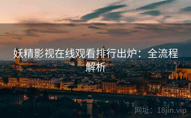 妖精影视在线观看排行出炉：全流程解析