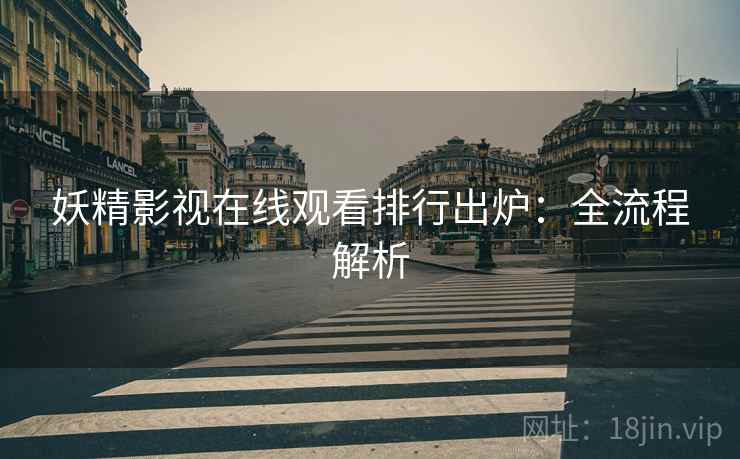 妖精影视在线观看排行出炉：全流程解析