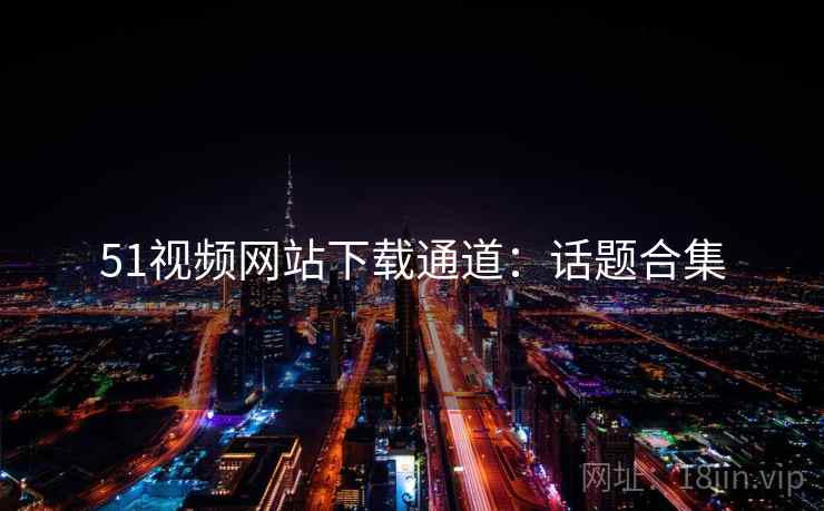 51视频网站下载通道：话题合集