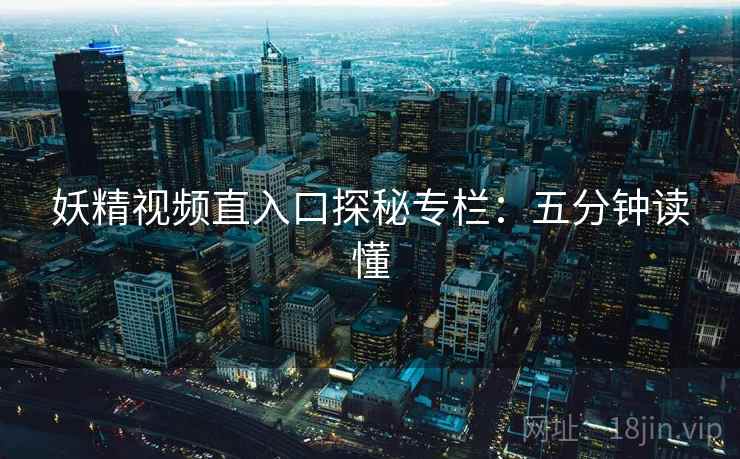 妖精视频直入口探秘专栏：五分钟读懂
