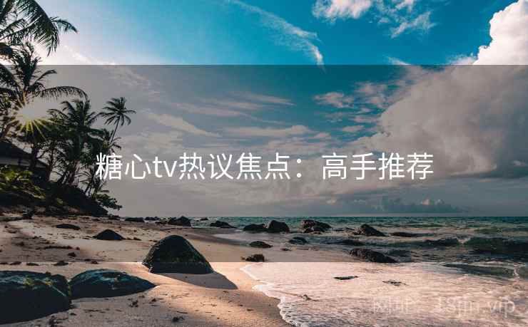 糖心tv热议焦点：高手推荐