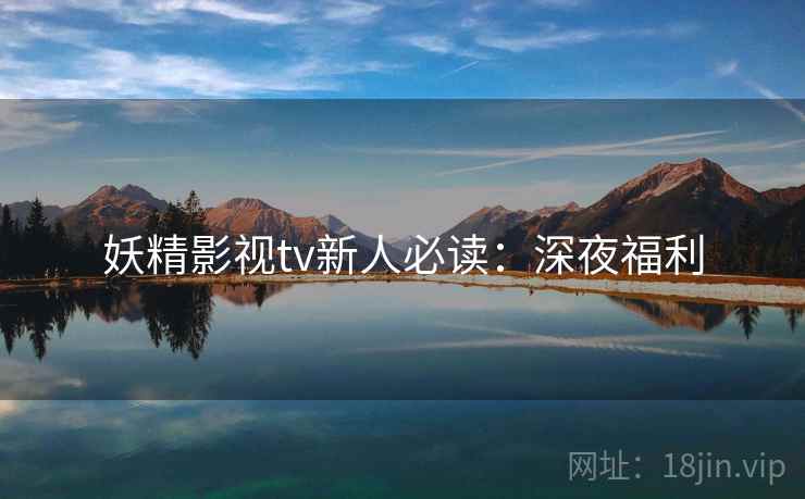 妖精影视tv新人必读：深夜福利