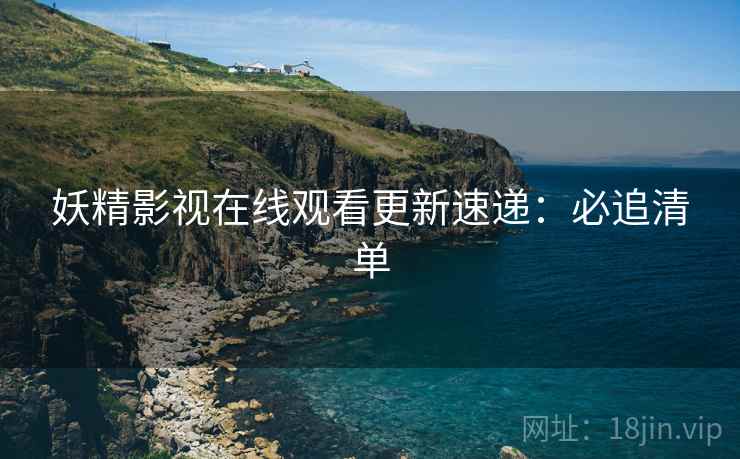 妖精影视在线观看更新速递：必追清单