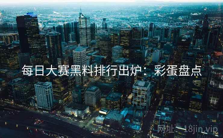 每日大赛黑料排行出炉：彩蛋盘点