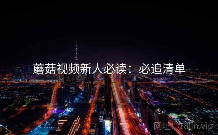 蘑菇视频新人必读：必追清单