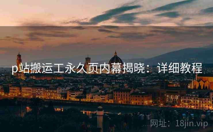 p站搬运工永久页内幕揭晓：详细教程