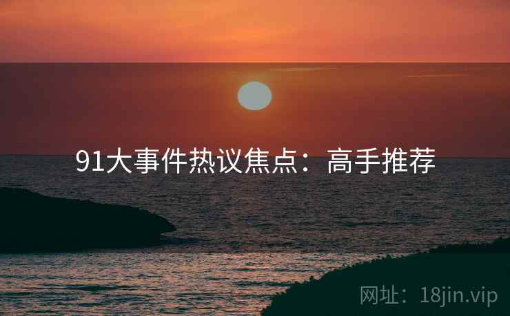 91大事件热议焦点：高手推荐