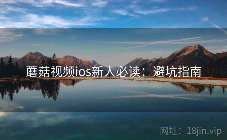蘑菇视频ios新人必读：避坑指南