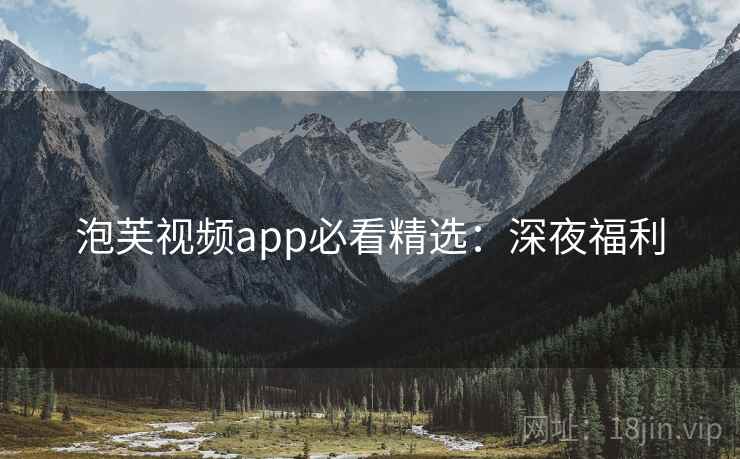 泡芙视频app必看精选：深夜福利