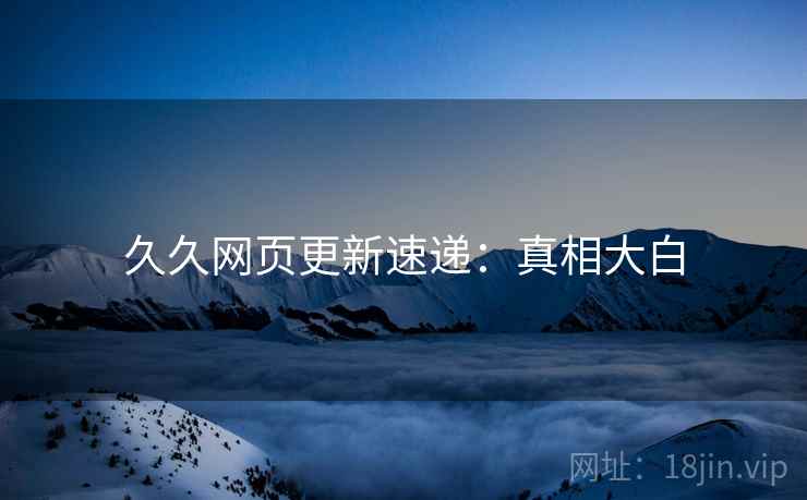 久久网页更新速递：真相大白