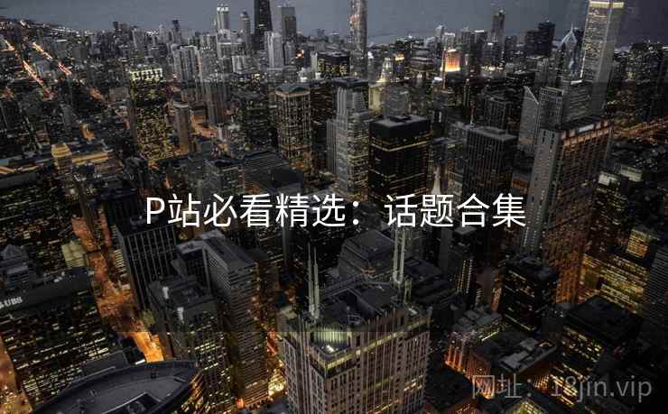 P站必看精选：话题合集