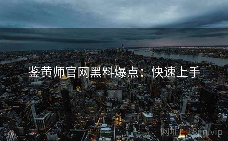 鉴黄师官网黑料爆点：快速上手