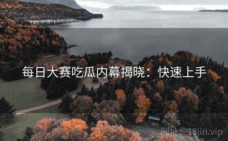 每日大赛吃瓜内幕揭晓：快速上手