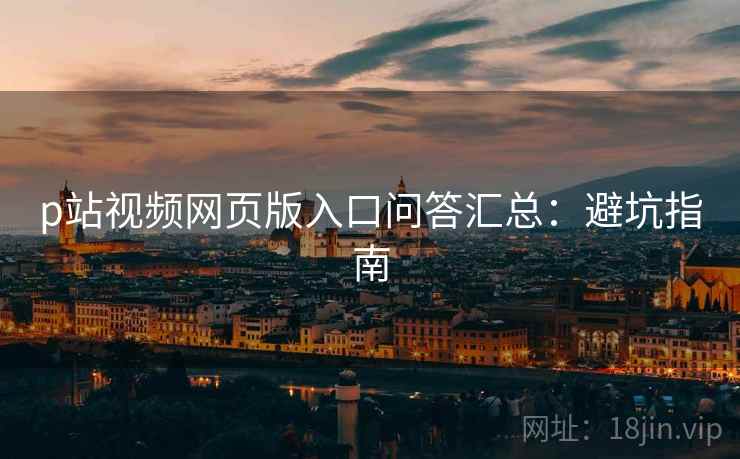 p站视频网页版入口问答汇总：避坑指南
