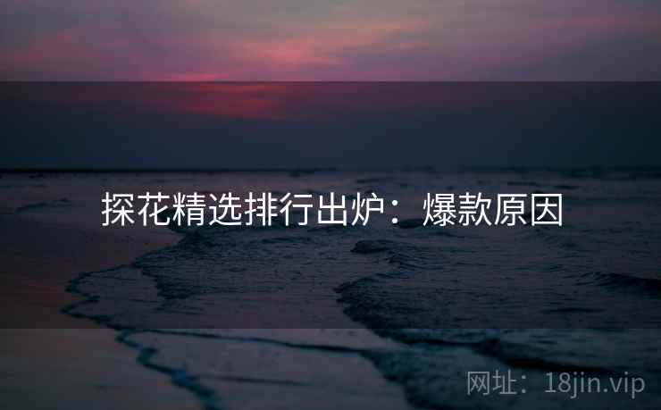 探花精选排行出炉：爆款原因