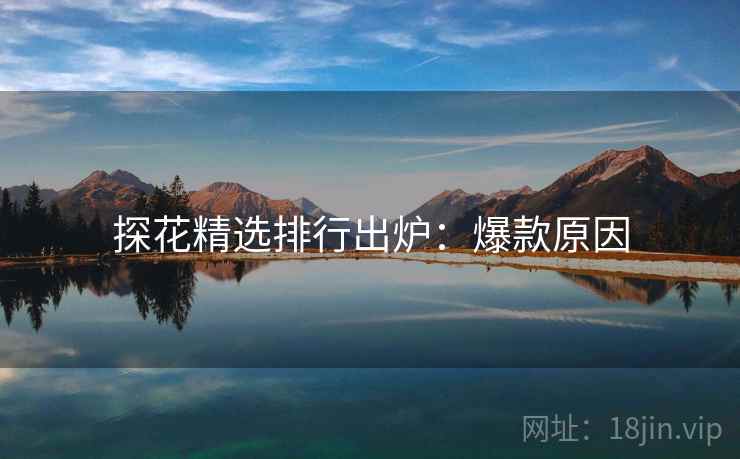 探花精选排行出炉：爆款原因