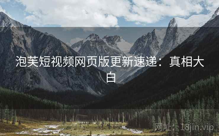 泡芙短视频网页版更新速递：真相大白