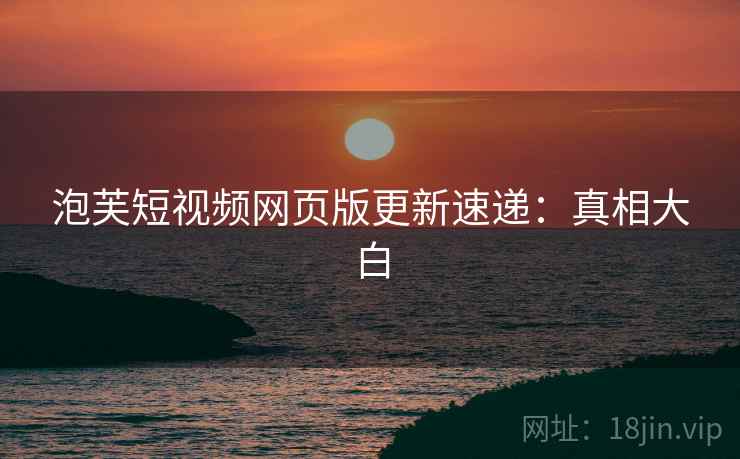 泡芙短视频网页版更新速递：真相大白