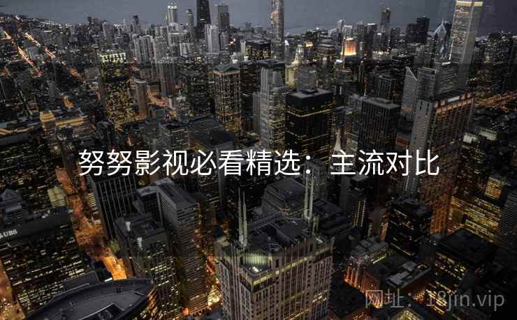 努努影视必看精选：主流对比