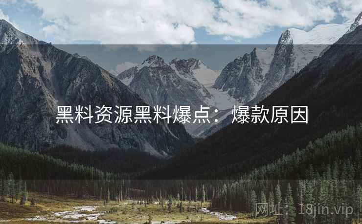 黑料资源黑料爆点：爆款原因