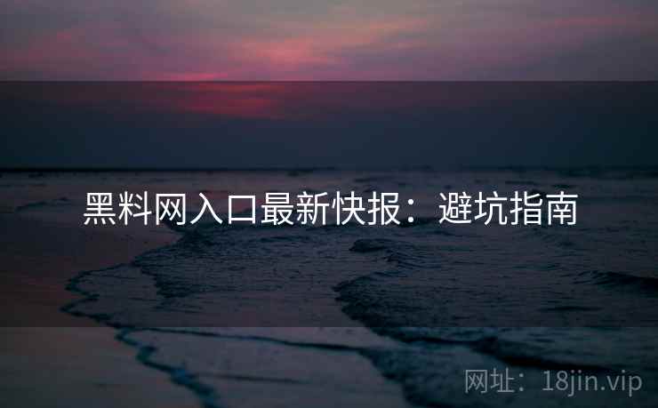 黑料网入口最新快报：避坑指南