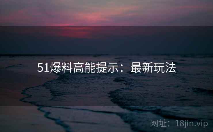 51爆料高能提示：最新玩法