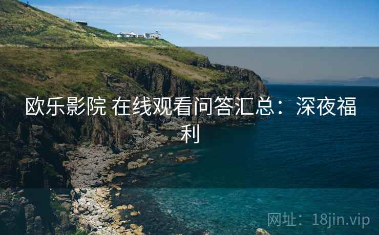 欧乐影院 在线观看问答汇总：深夜福利