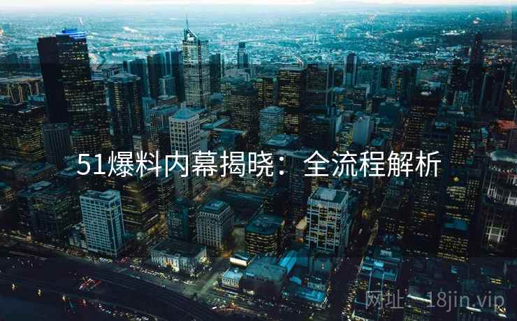 51爆料内幕揭晓：全流程解析