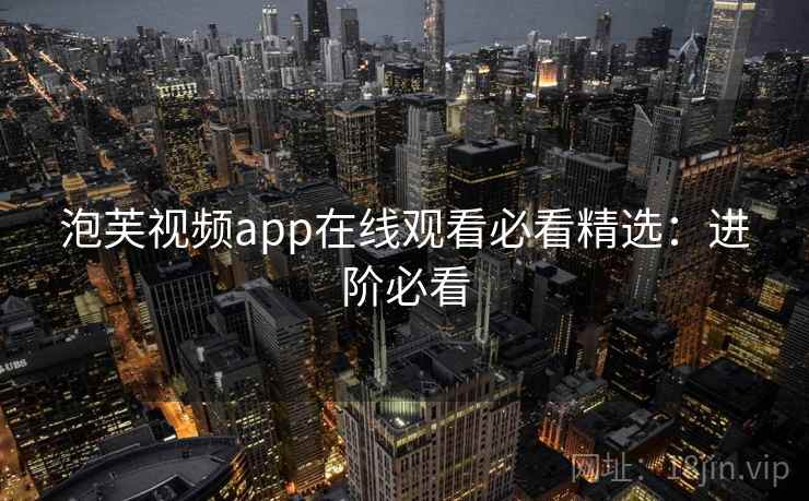 泡芙视频app在线观看必看精选：进阶必看