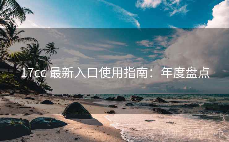 17cc 最新入口使用指南：年度盘点