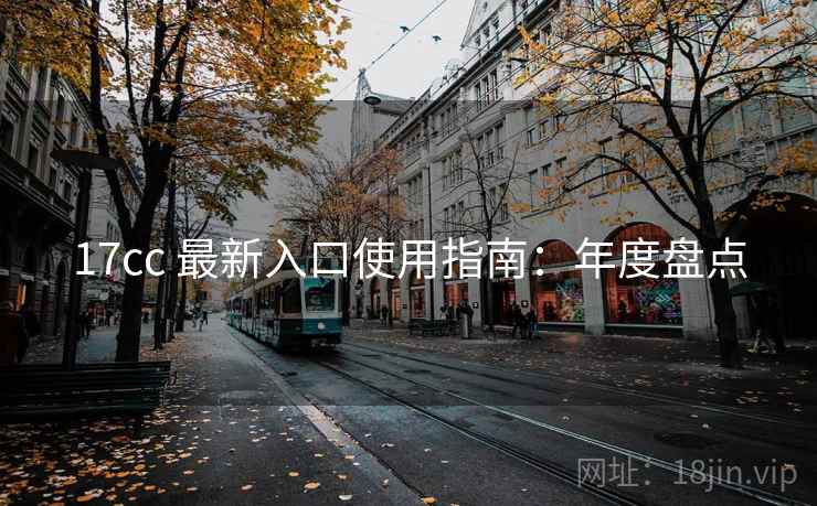 17cc 最新入口使用指南：年度盘点