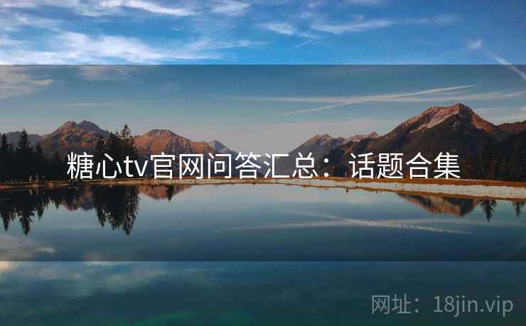 糖心tv官网问答汇总：话题合集