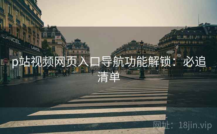 p站视频网页入口导航功能解锁：必追清单