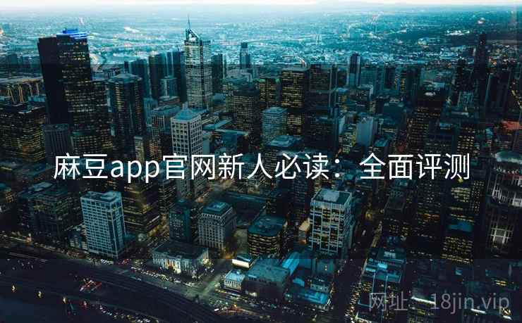 麻豆app官网新人必读：全面评测