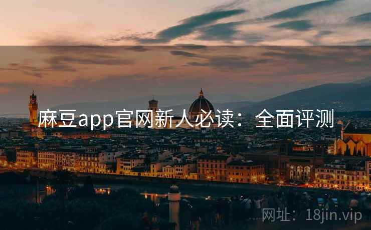 麻豆app官网新人必读：全面评测