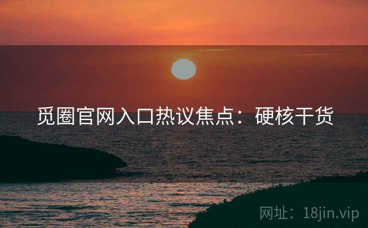 觅圈官网入口热议焦点：硬核干货
