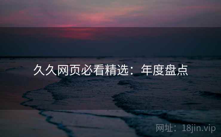 久久网页必看精选：年度盘点