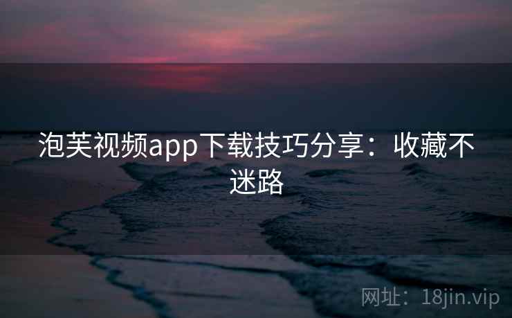 泡芙视频app下载技巧分享：收藏不迷路