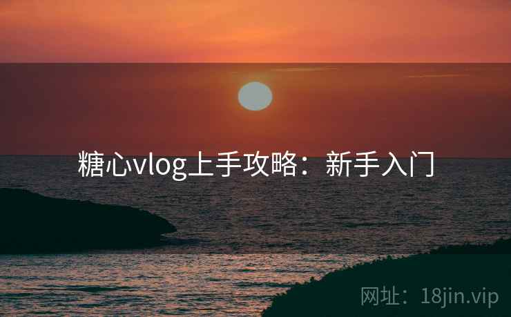 糖心vlog上手攻略：新手入门