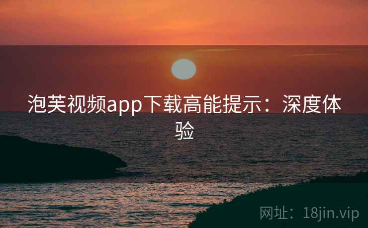 泡芙视频app下载高能提示：深度体验