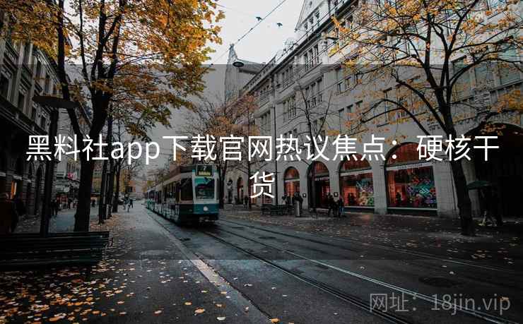 黑料社app下载官网热议焦点：硬核干货