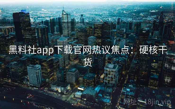 黑料社app下载官网热议焦点：硬核干货