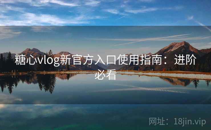 糖心vlog新官方入口使用指南：进阶必看