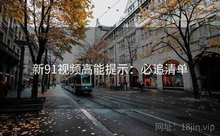 新91视频高能提示：必追清单